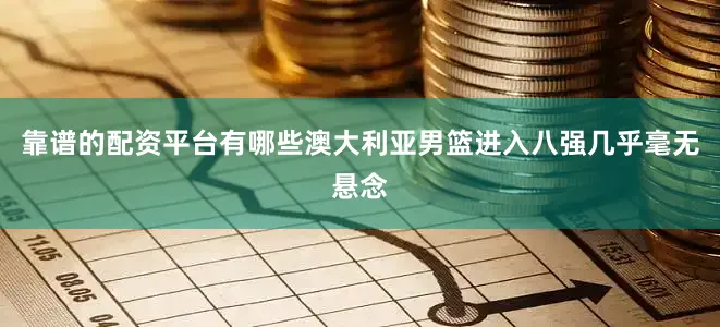 靠谱的配资平台有哪些澳大利亚男篮进入八强几乎毫无悬念