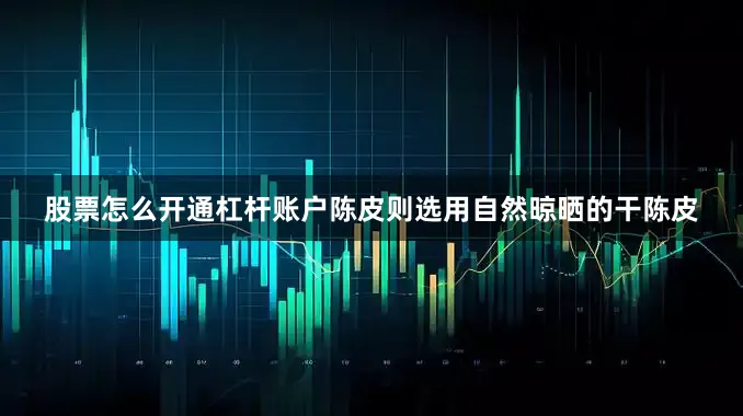 股票怎么开通杠杆账户陈皮则选用自然晾晒的干陈皮