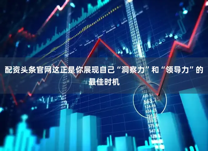 配资头条官网这正是你展现自己“洞察力”和“领导力”的最佳时机