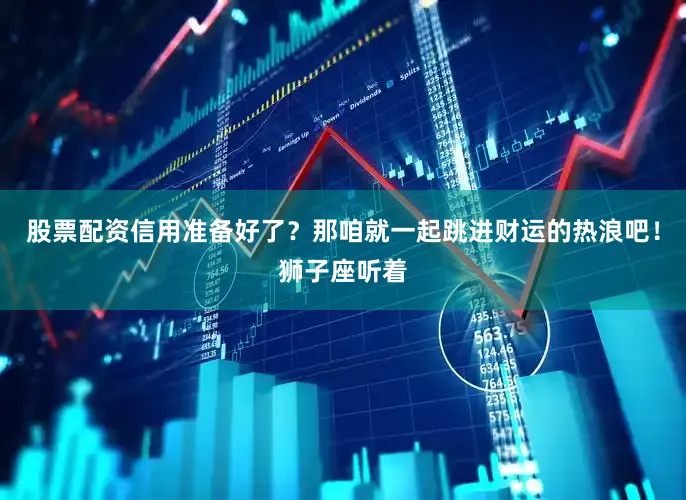 股票配资信用准备好了？那咱就一起跳进财运的热浪吧！狮子座听着