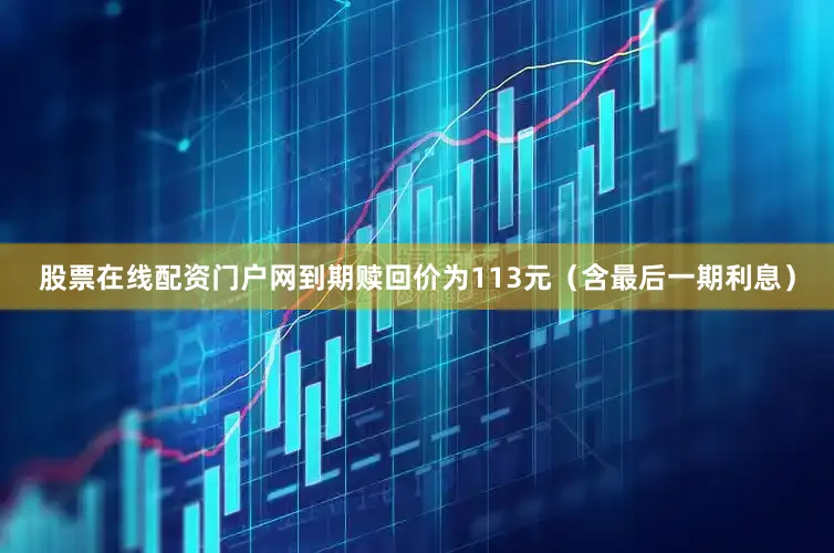 股票在线配资门户网到期赎回价为113元（含最后一期利息）