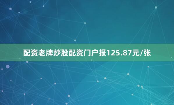 配资老牌炒股配资门户报125.87元/张