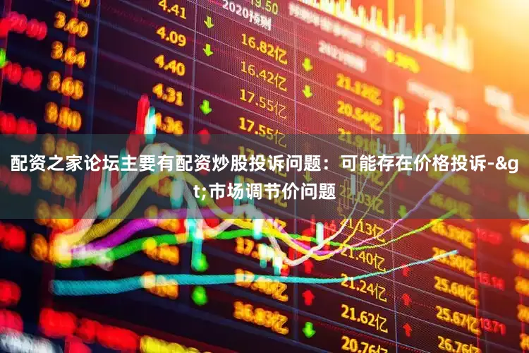 配资之家论坛主要有配资炒股投诉问题：可能存在价格投诉->市场调节价问题
