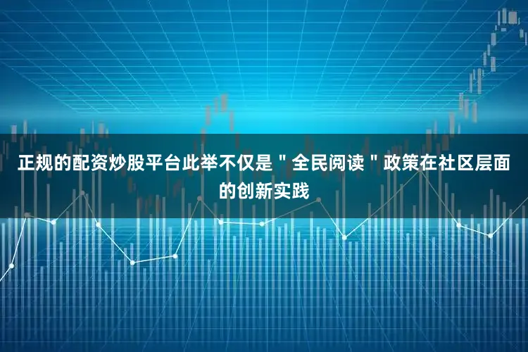 正规的配资炒股平台此举不仅是＂全民阅读＂政策在社区层面的创新实践