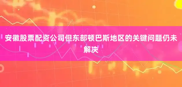 安徽股票配资公司但东部顿巴斯地区的关键问题仍未解决