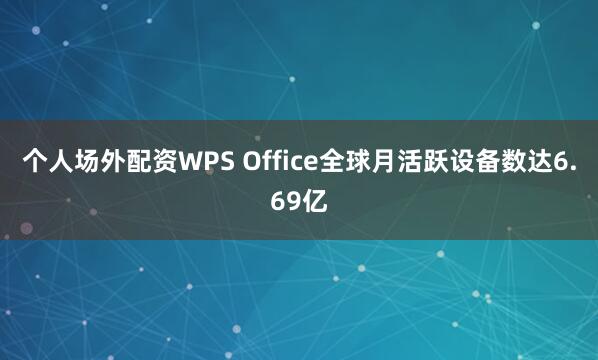 个人场外配资WPS Office全球月活跃设备数达6.69亿