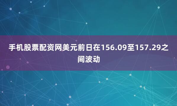 手机股票配资网美元前日在156.09至157.29之间波动