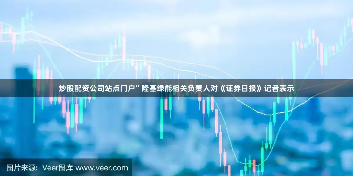 炒股配资公司站点门户”隆基绿能相关负责人对《证券日报》记者表示