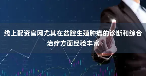 线上配资官网尤其在盆腔生殖肿瘤的诊断和综合治疗方面经验丰富