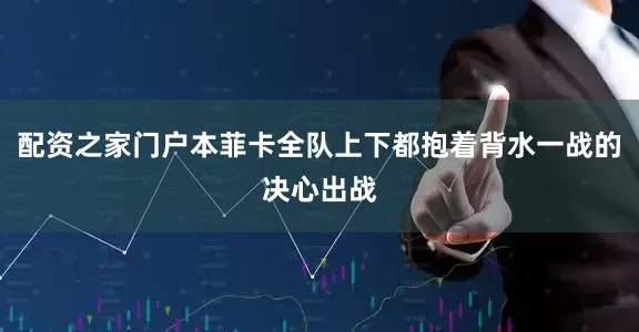 配资之家门户本菲卡全队上下都抱着背水一战的决心出战