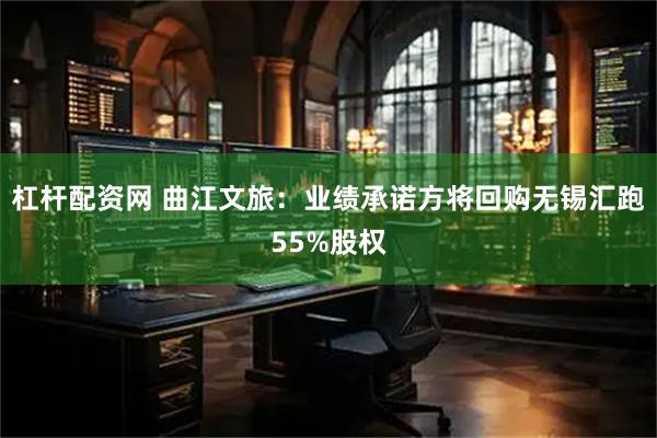 杠杆配资网 曲江文旅：业绩承诺方将回购无锡汇跑55%股权