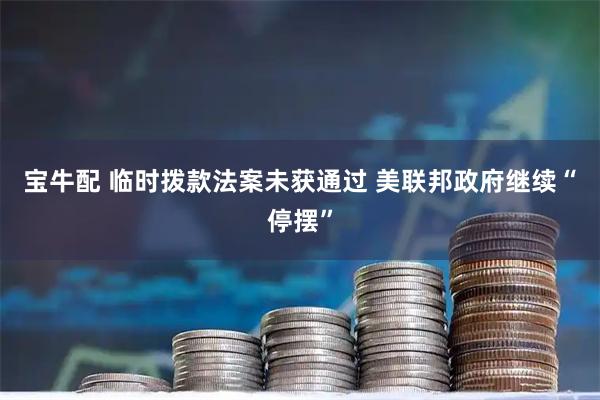 宝牛配 临时拨款法案未获通过 美联邦政府继续“停摆”