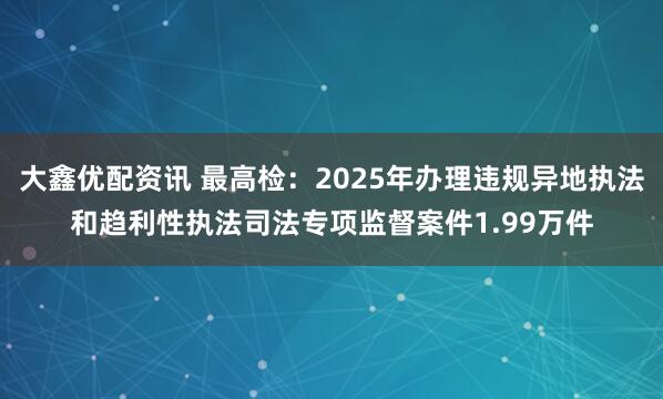 大鑫优配资讯 最高检：2025年办理违规异地执法和趋利性执法司法专项监督案件1.99万件