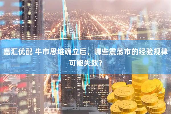 嘉汇优配 牛市思维确立后，哪些震荡市的经验规律可能失效？