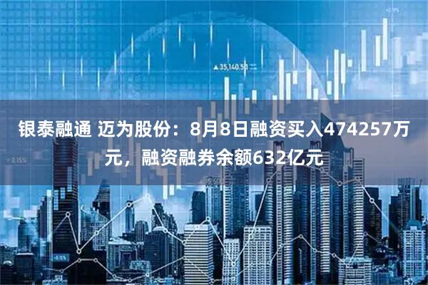 银泰融通 迈为股份：8月8日融资买入474257万元，融资融券余额632亿元