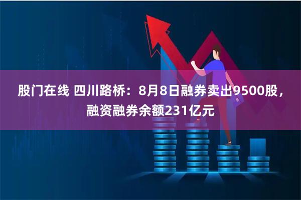 股门在线 四川路桥：8月8日融券卖出9500股，融资融券余额231亿元