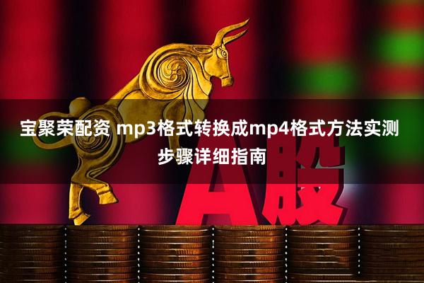 宝聚荣配资 mp3格式转换成mp4格式方法实测 步骤详细指南