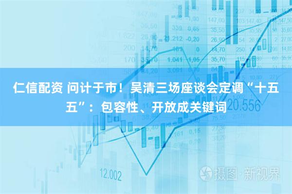 仁信配资 问计于市！吴清三场座谈会定调“十五五”：包容性、开放成关键词