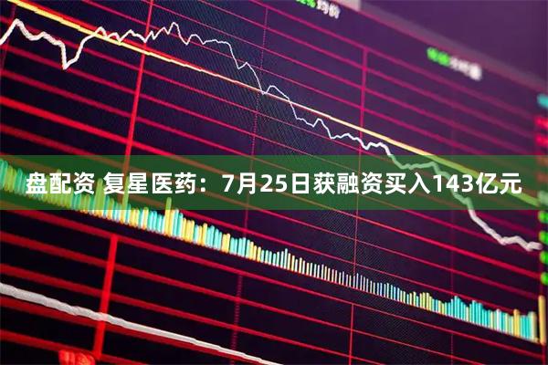 盘配资 复星医药：7月25日获融资买入143亿元