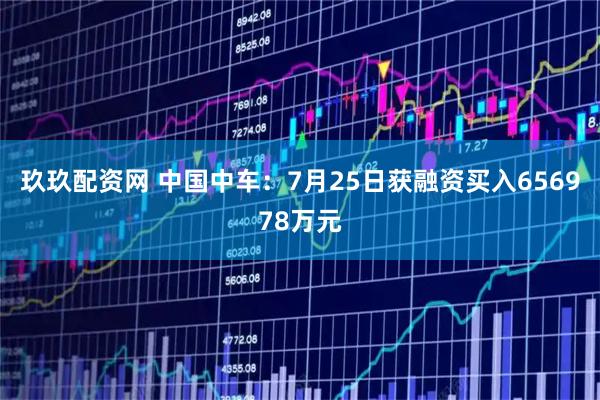 玖玖配资网 中国中车：7月25日获融资买入656978万元