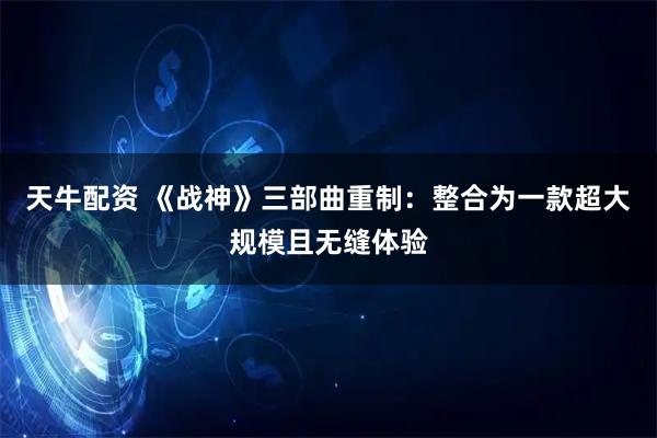 天牛配资 《战神》三部曲重制：整合为一款超大规模且无缝体验