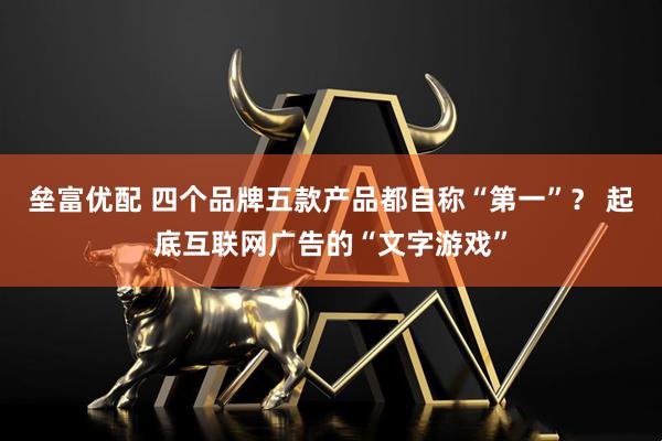 垒富优配 四个品牌五款产品都自称“第一”？ 起底互联网广告的“文字游戏”