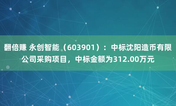 翻倍赚 永创智能（603901）：中标沈阳造币有限公司采购项目，中标金额为312.00万元