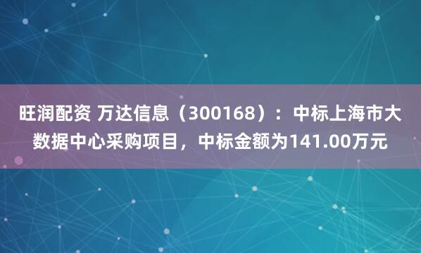 旺润配资 万达信息（300168）：中标上海市大数据中心采购项目，中标金额为141.00万元