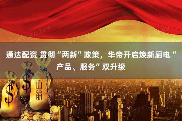 通达配资 贯彻“两新”政策，华帝开启焕新厨电“产品、服务”双升级