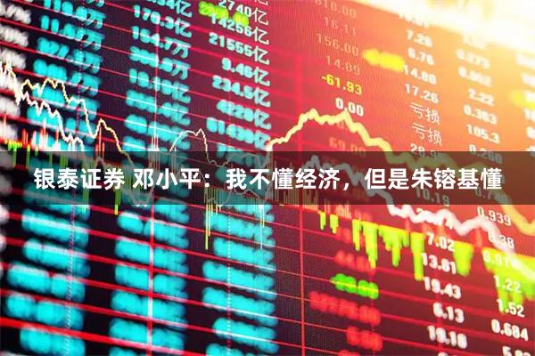 银泰证券 邓小平：我不懂经济，但是朱镕基懂