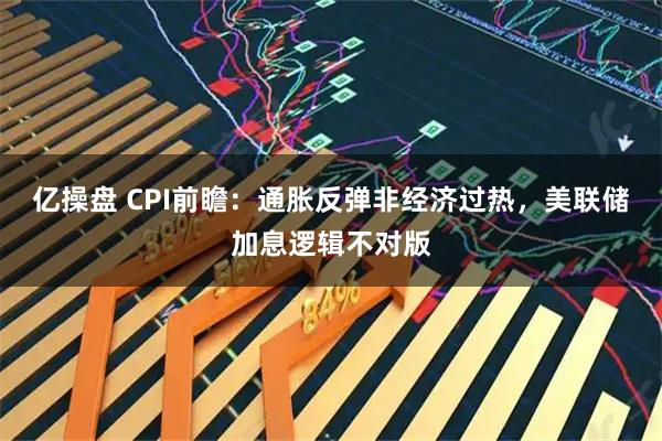 亿操盘 CPI前瞻：通胀反弹非经济过热，美联储加息逻辑不对版