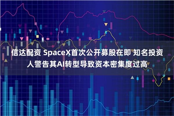 信达配资 SpaceX首次公开募股在即 知名投资人警告其AI转型导致资本密集度过高