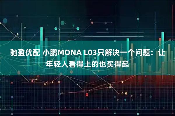 驰盈优配 小鹏MONA L03只解决一个问题：让年轻人看得上的也买得起