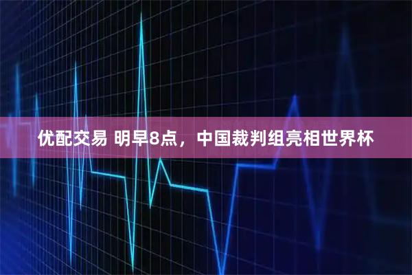 优配交易 明早8点，中国裁判组亮相世界杯