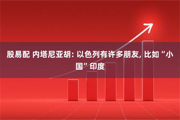 股易配 内塔尼亚胡: 以色列有许多朋友, 比如“小国”印度